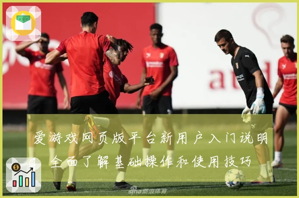 爱游戏网页版平台新用户入门说明：全面了解基础操作和使用技巧