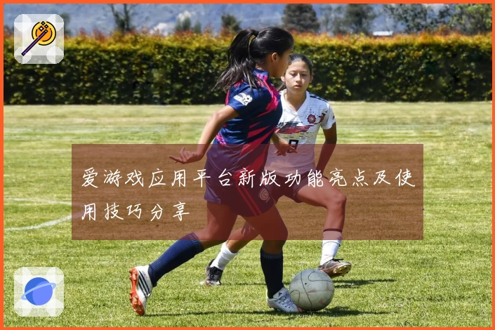 爱游戏应用平台新版功能亮点及使用技巧分享
