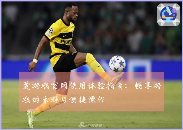 爱游戏官网使用体验指南：畅享游戏的乐趣与便捷操作