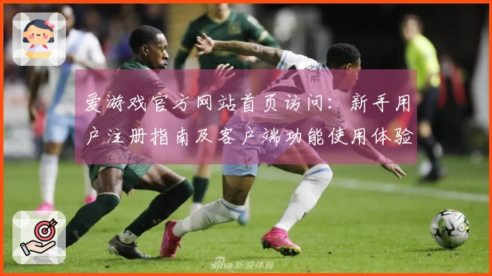 爱游戏官方网站首页访问：新手用户注册指南及客户端功能使用体验详解