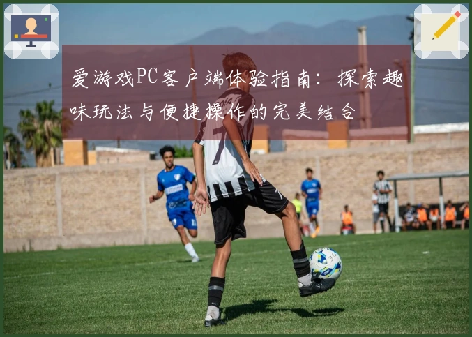 爱游戏PC客户端体验指南：探索趣味玩法与便捷操作的完美结合