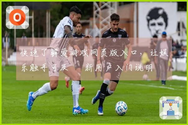 快速了解爱游戏网页版入口，让娱乐触手可及 – 新用户入门说明