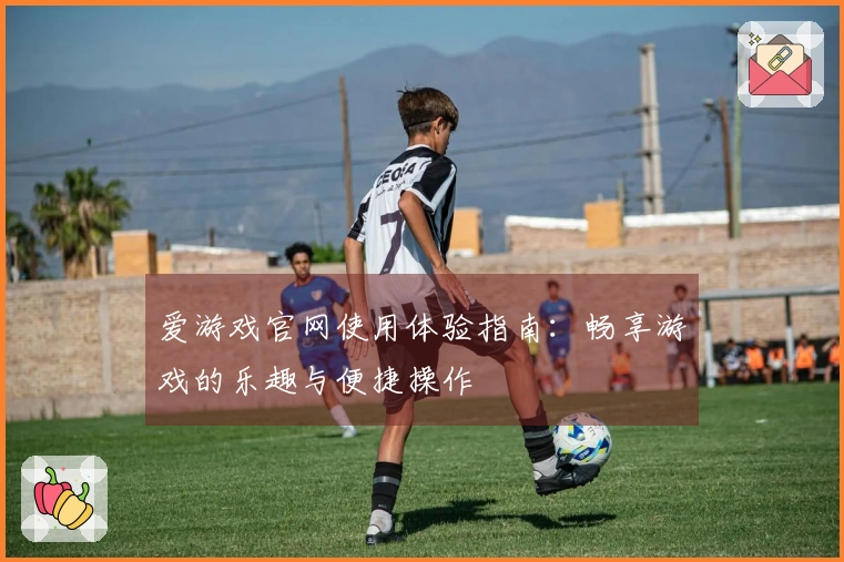 爱游戏官网使用体验指南：畅享游戏的乐趣与便捷操作