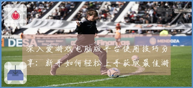 深入爱游戏电脑版平台使用技巧分享：新手如何轻松上手获取最佳游戏体验