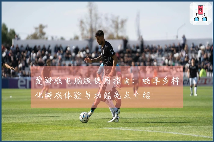 爱游戏电脑版使用指南：畅享多样化游戏体验与功能亮点介绍