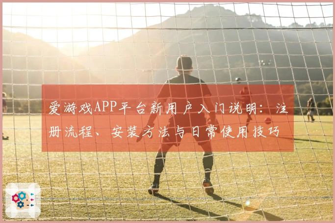 爱游戏APP平台新用户入门说明：注册流程、安装方法与日常使用技巧分享
