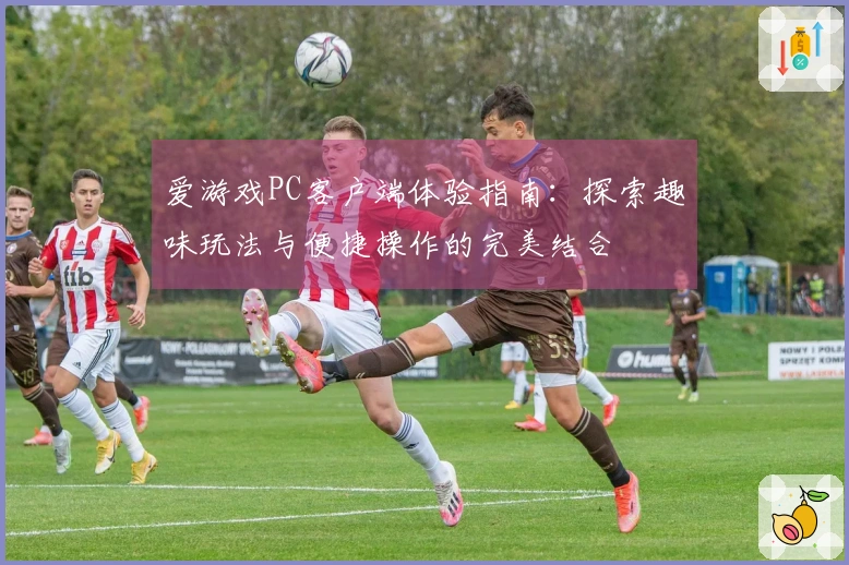 爱游戏PC客户端体验指南：探索趣味玩法与便捷操作的完美结合