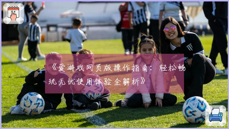 《爱游戏网页版操作指南：轻松畅玩无忧使用体验全解析》