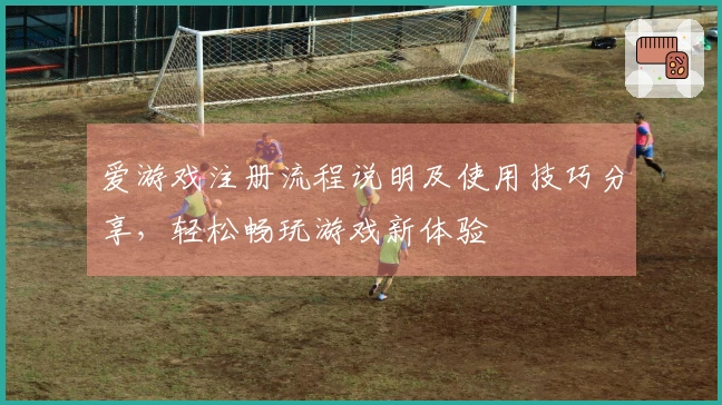 爱游戏注册流程说明及使用技巧分享，轻松畅玩游戏新体验