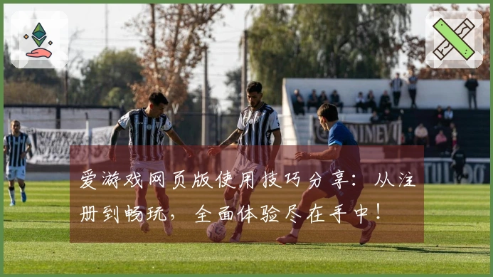 爱游戏网页版使用技巧分享：从注册到畅玩，全面体验尽在手中！