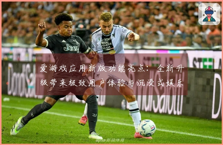 爱游戏应用新版功能亮点：全新升级带来极致用户体验与沉浸式娱乐享受！