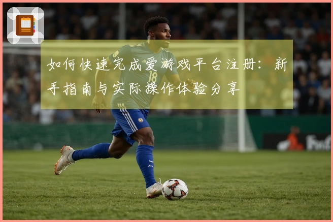 如何快速完成爱游戏平台注册：新手指南与实际操作体验分享