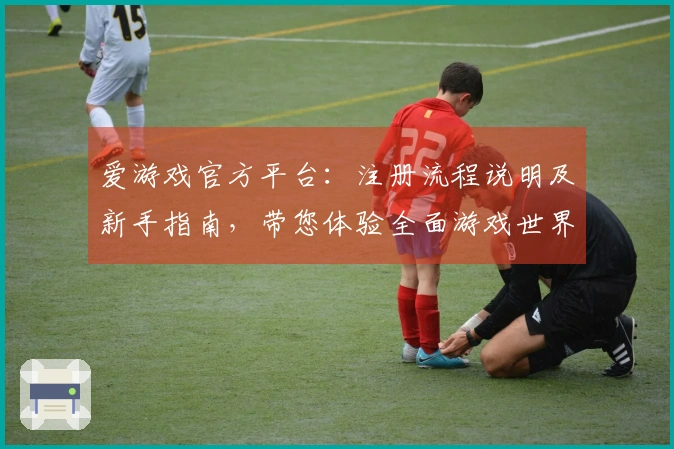爱游戏官方平台：注册流程说明及新手指南，带您体验全面游戏世界魅力