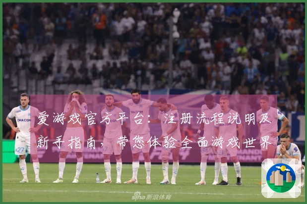 爱游戏官方平台：注册流程说明及新手指南，带您体验全面游戏世界魅力