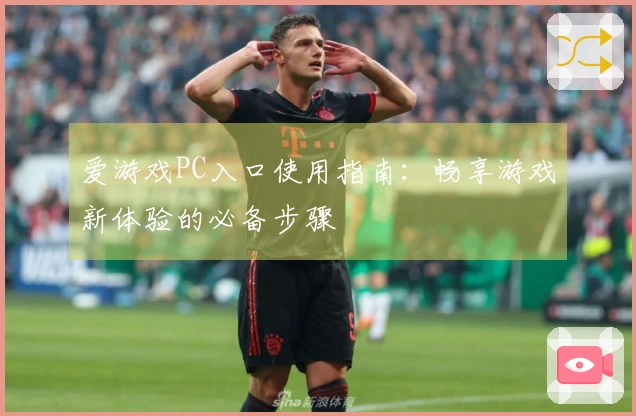 爱游戏PC入口使用指南：畅享游戏新体验的必备步骤