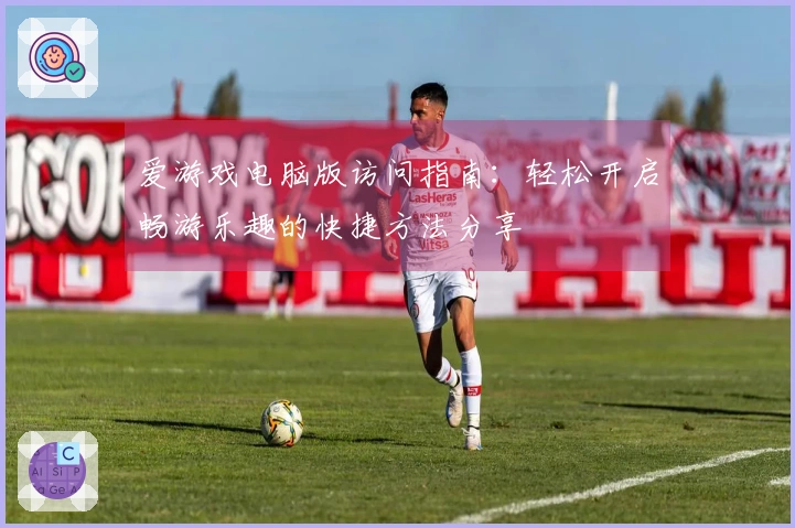 爱游戏电脑版访问指南：轻松开启畅游乐趣的快捷方法分享