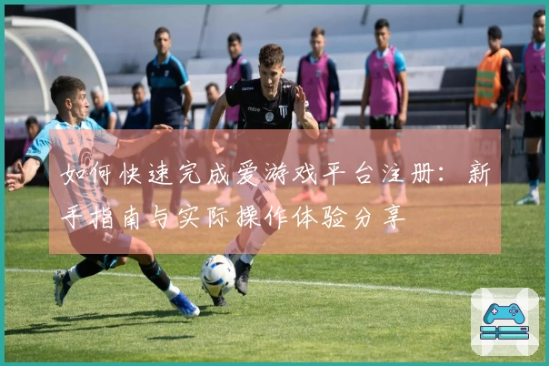 如何快速完成爱游戏平台注册：新手指南与实际操作体验分享