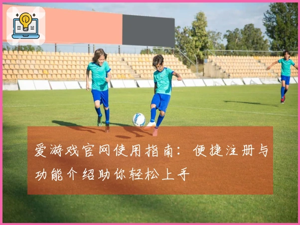 爱游戏官网使用指南：便捷注册与功能介绍助你轻松上手
