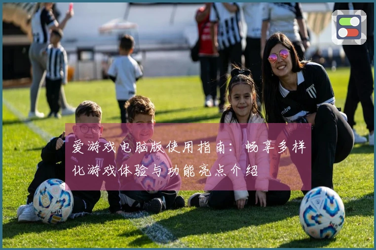 爱游戏电脑版使用指南：畅享多样化游戏体验与功能亮点介绍