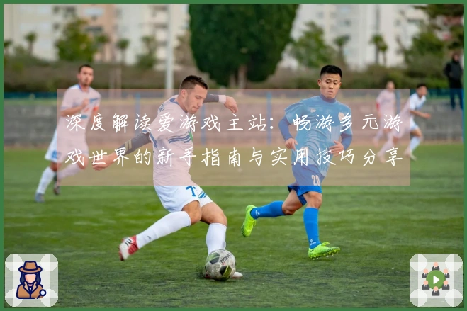 深度解读爱游戏主站：畅游多元游戏世界的新手指南与实用技巧分享