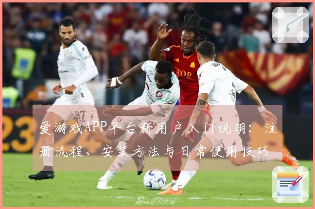 爱游戏APP平台新用户入门说明：注册流程、安装方法与日常使用技巧分享