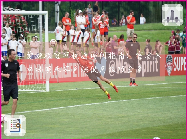 爱游戏官网快速访问指南：官方入口说明及客户端使用技巧分享