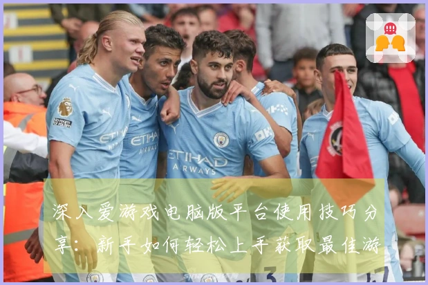 深入爱游戏电脑版平台使用技巧分享：新手如何轻松上手获取最佳游戏体验