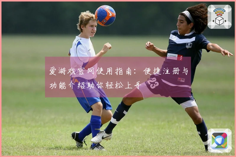 爱游戏官网使用指南：便捷注册与功能介绍助你轻松上手