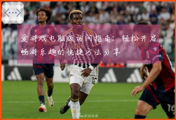 爱游戏电脑版访问指南：轻松开启畅游乐趣的快捷方法分享