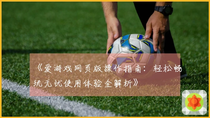 《爱游戏网页版操作指南：轻松畅玩无忧使用体验全解析》
