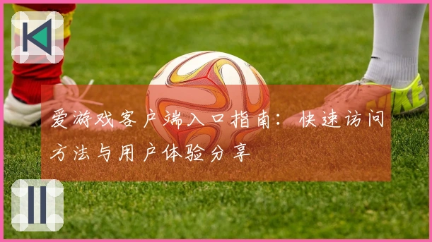 爱游戏客户端入口指南：快速访问方法与用户体验分享