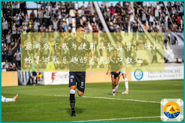 爱游戏下载与使用体验分享：轻松畅享游戏乐趣的官方入口教程