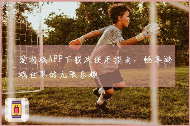 爱游戏APP下载及使用指南，畅享游戏世界的无限乐趣