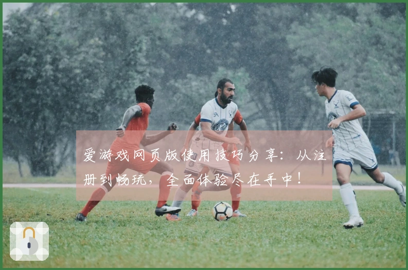 爱游戏网页版使用技巧分享：从注册到畅玩，全面体验尽在手中！