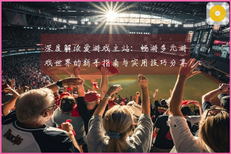 深度解读爱游戏主站：畅游多元游戏世界的新手指南与实用技巧分享