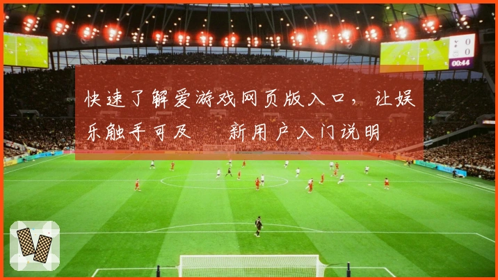快速了解爱游戏网页版入口，让娱乐触手可及 – 新用户入门说明